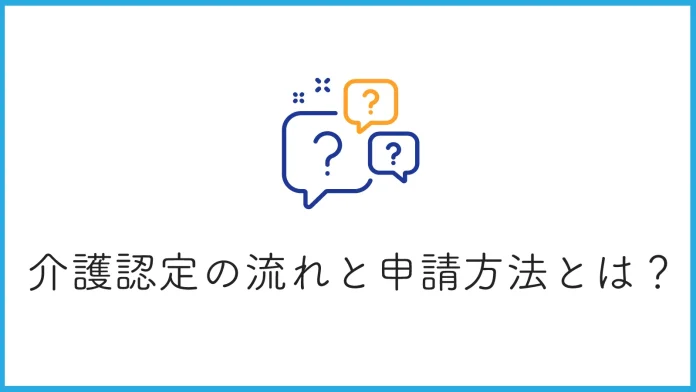 介護認定の流れと申請方法｜手続きのポイントからサービス活用まで徹底解説